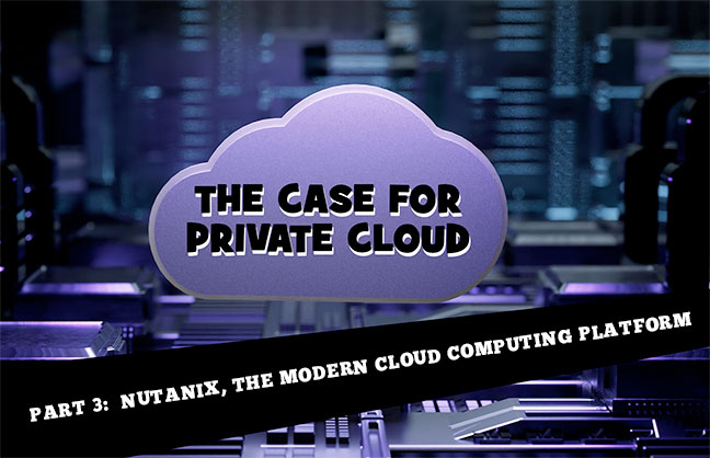 The Case for Private Cloud – Part 3:  Nutanix, the Modern Cloud Computing Platform